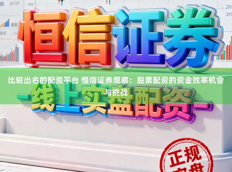比较出名的配资平台 恒信证券观察：股票配资的资金效率机会与挑战