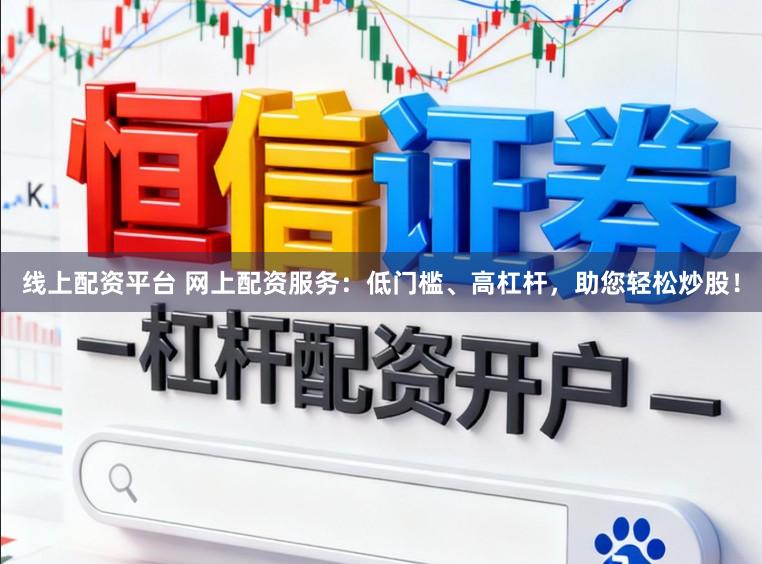 线上配资平台 网上配资服务：低门槛、高杠杆，助您轻松炒股！
