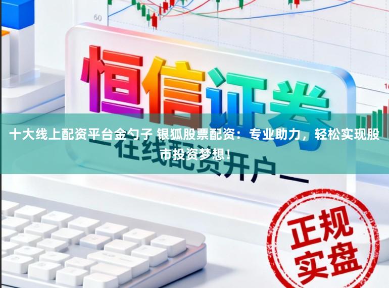 十大线上配资平台金勺子 银狐股票配资：专业助力，轻松实现股市投资梦想！
