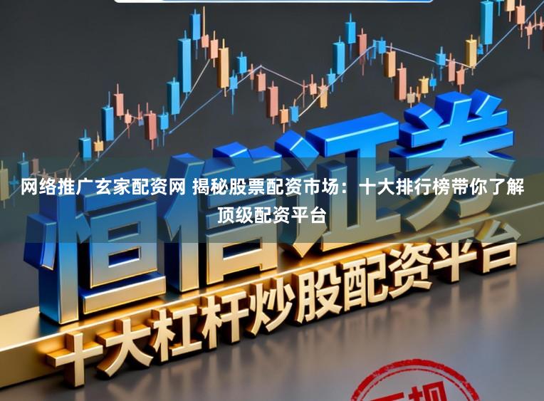 网络推广玄家配资网 揭秘股票配资市场：十大排行榜带你了解顶级配资平台