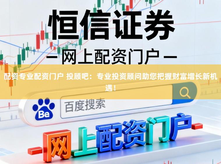 配资专业配资门户 投顾吧：专业投资顾问助您把握财富增长新机遇！