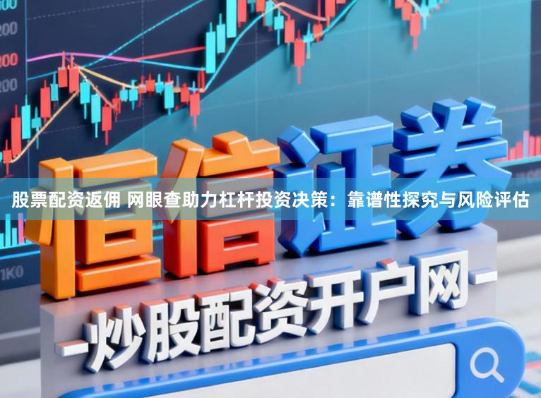 股票配资返佣 网眼查助力杠杆投资决策：靠谱性探究与风险评估