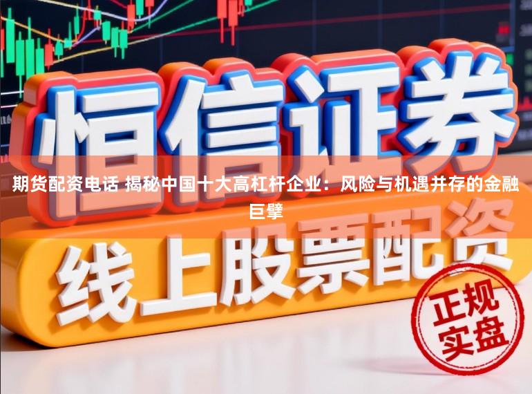 期货配资电话 揭秘中国十大高杠杆企业：风险与机遇并存的金融巨擘