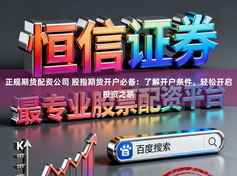 正规期货配资公司 股指期货开户必备：了解开户条件，轻松开启投资之路