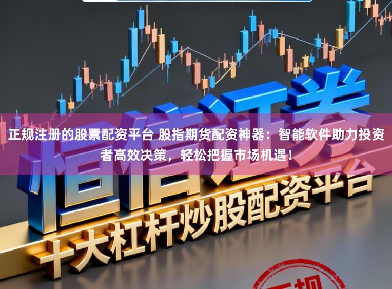 正规注册的股票配资平台 股指期货配资神器：智能软件助力投资者高效决策，轻松把握市场机遇！