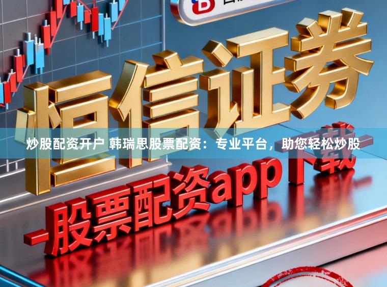 炒股配资开户 韩瑞思股票配资：专业平台，助您轻松炒股