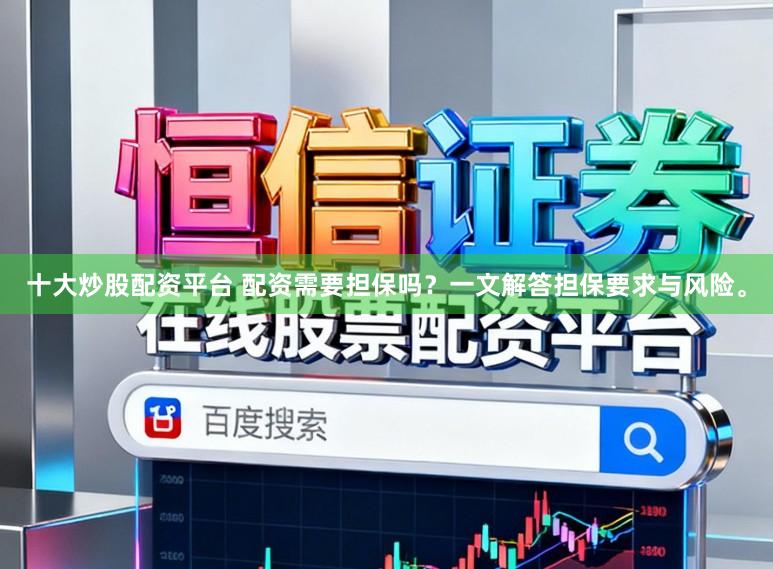 十大炒股配资平台 配资需要担保吗？一文解答担保要求与风险。