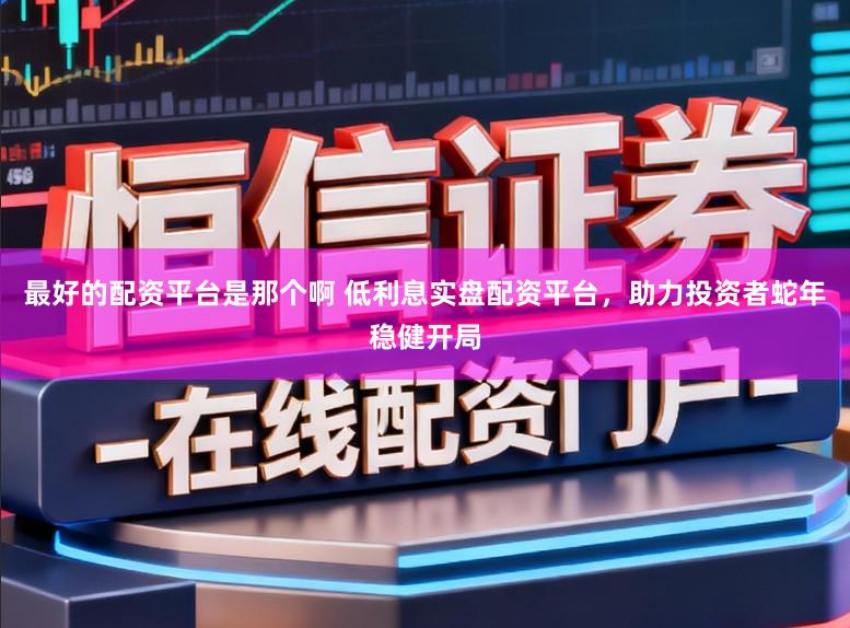 最好的配资平台是那个啊 低利息实盘配资平台，助力投资者蛇年稳健开局