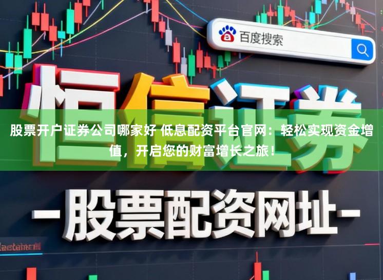 股票开户证券公司哪家好 低息配资平台官网：轻松实现资金增值，开启您的财富增长之旅！