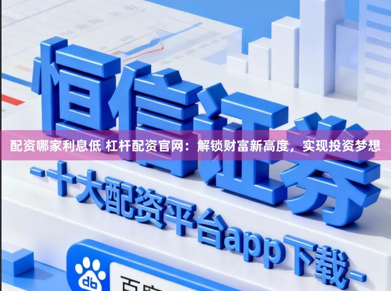 配资哪家利息低 杠杆配资官网：解锁财富新高度，实现投资梦想