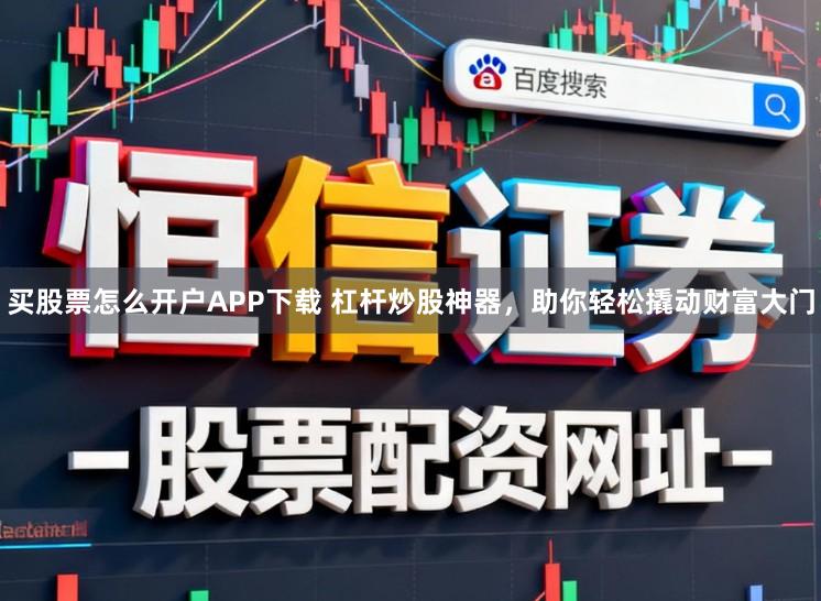 买股票怎么开户APP下载 杠杆炒股神器，助你轻松撬动财富大门