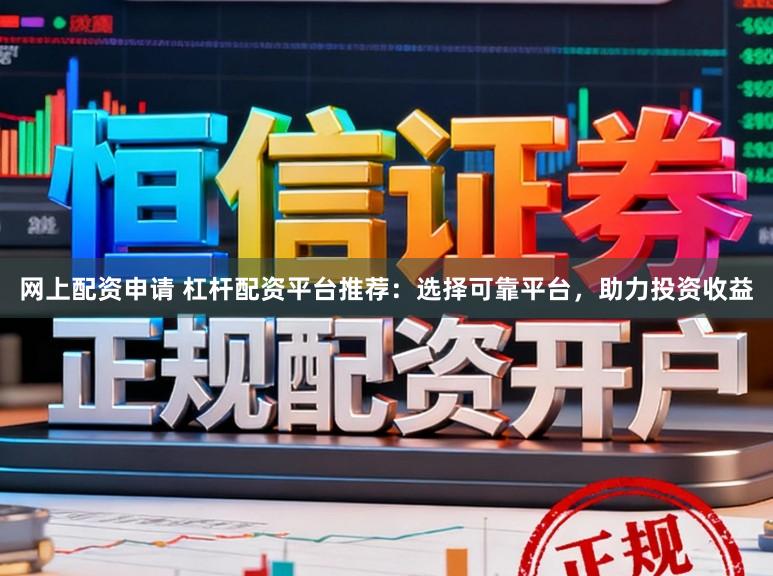 网上配资申请 杠杆配资平台推荐：选择可靠平台，助力投资收益