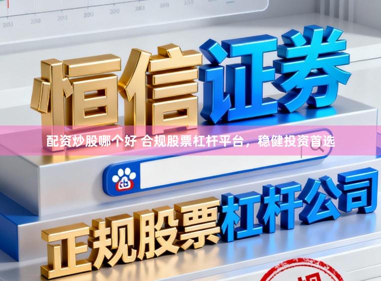 配资炒股哪个好 合规股票杠杆平台，稳健投资首选