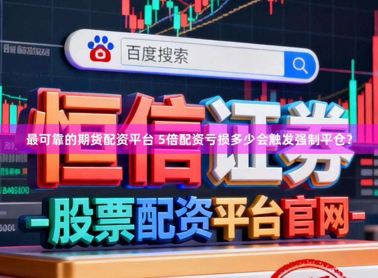 最可靠的期货配资平台 5倍配资亏损多少会触发强制平仓？