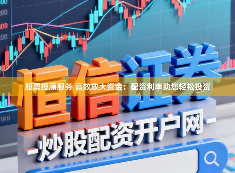 股票投顾服务 高效放大资金：配资利率助您轻松投资