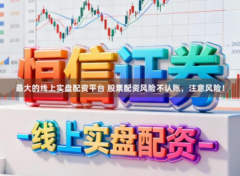 最大的线上实盘配资平台 股票配资风险不认账，注意风险！