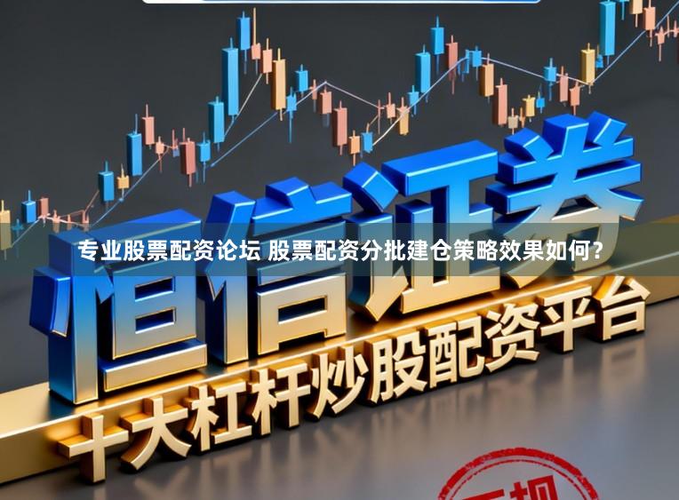 专业股票配资论坛 股票配资分批建仓策略效果如何？