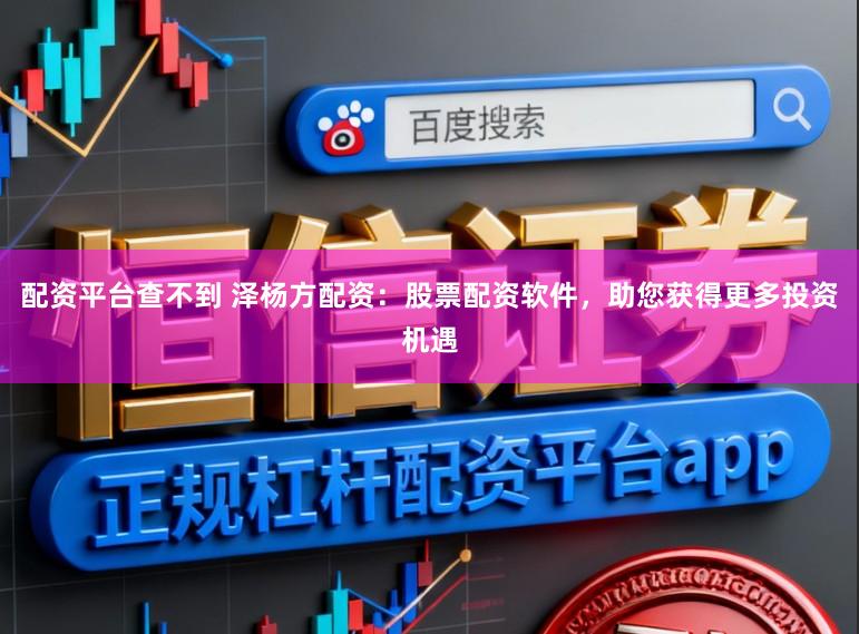 配资平台查不到 泽杨方配资:股票配资软件,助您获得更多投资机遇