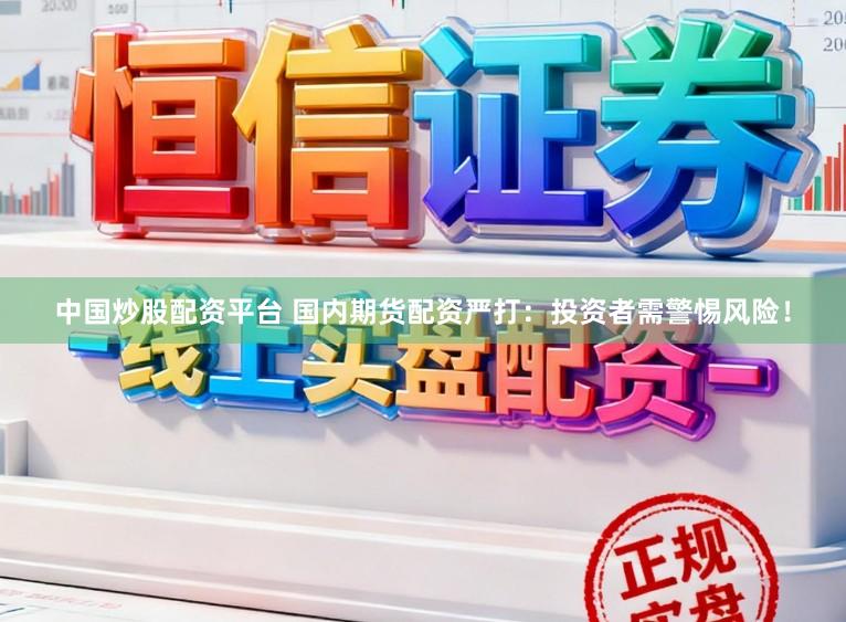 中国炒股配资平台 国内期货配资严打：投资者需警惕风险！