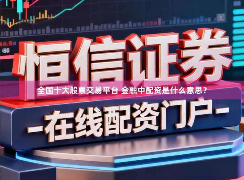 全国十大股票交易平台 金融中配资是什么意思？