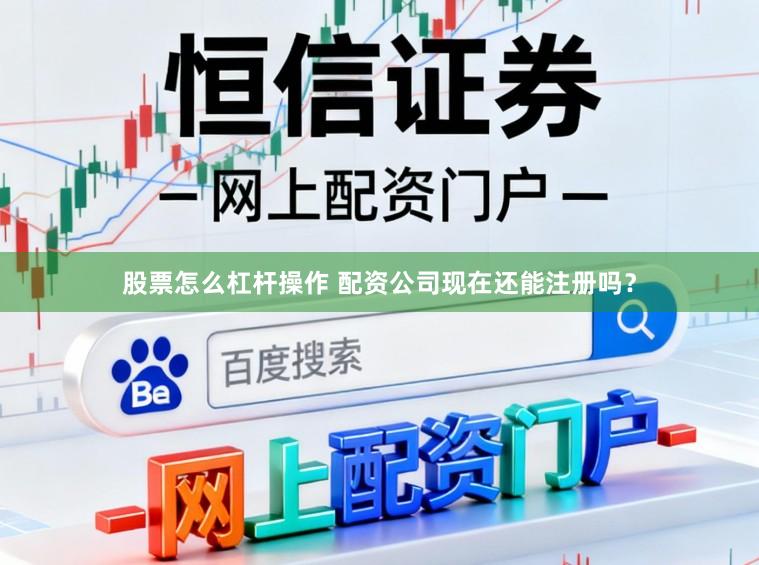股票怎么杠杆操作 配资公司现在还能注册吗?