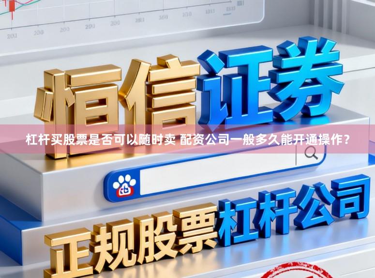 杠杆买股票是否可以随时卖 配资公司一般多久能开通操作？