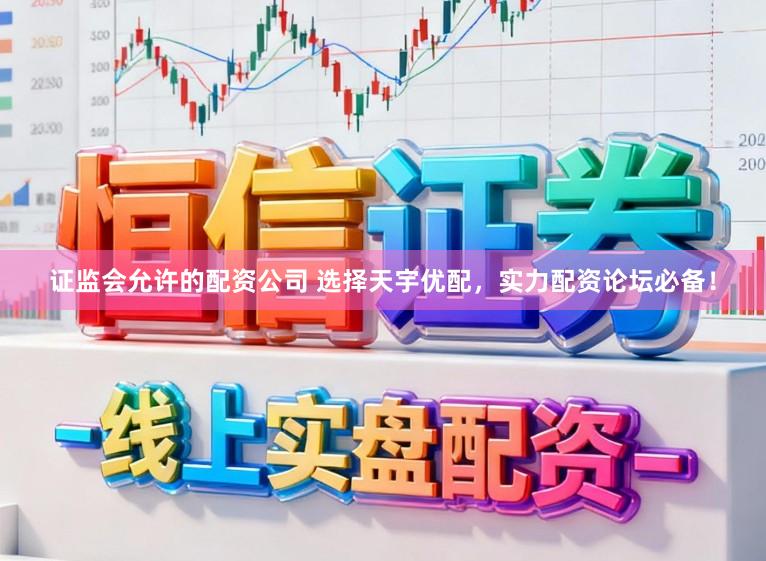 证监会允许的配资公司 选择天宇优配，实力配资论坛必备！