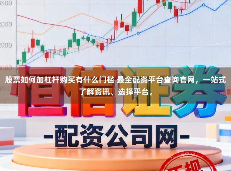 股票如何加杠杆购买有什么门槛 最全配资平台查询官网，一站式了解资讯、选择平台。