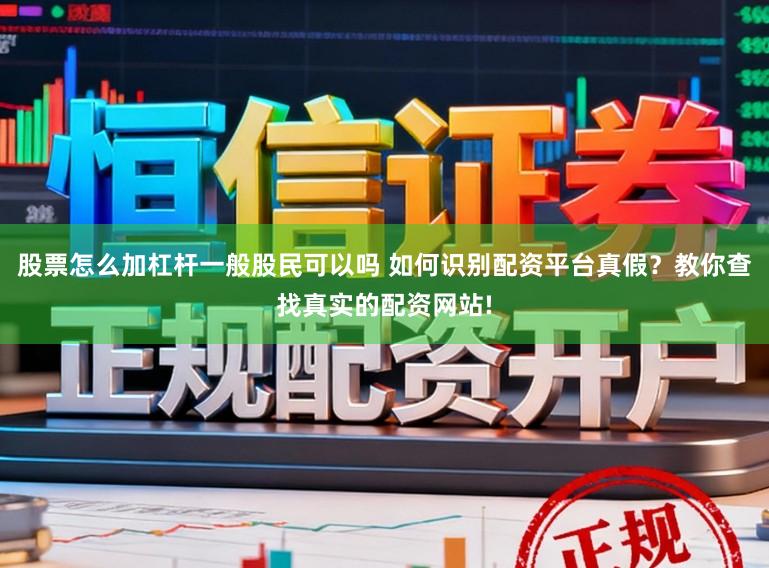 股票怎么加杠杆一般股民可以吗 如何识别配资平台真假？教你查找真实的配资网站!