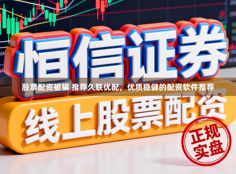 股票配资被骗 推荐久联优配，优质稳健的配资软件推荐