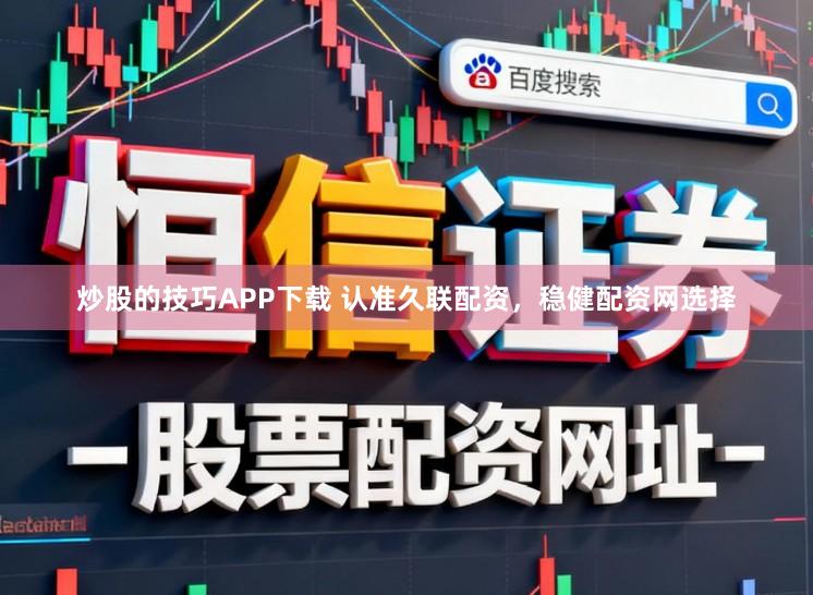 炒股的技巧APP下载 认准久联配资，稳健配资网选择