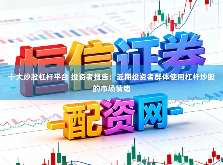 十大炒股杠杆平台 投资者报告：近期投资者群体使用杠杆炒股的市场情绪