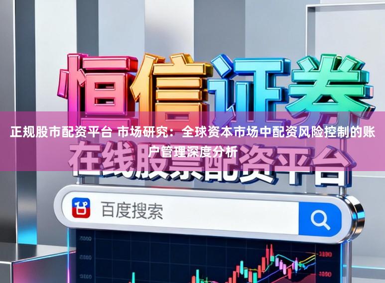 正规股市配资平台 市场研究：全球资本市场中配资风险控制的账户管理深度分析