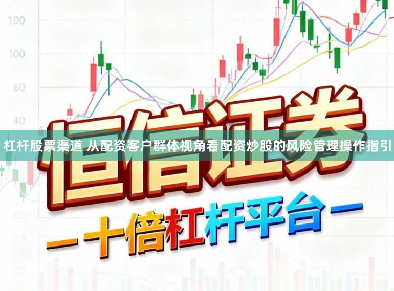 杠杆股票渠道 从配资客户群体视角看配资炒股的风险管理操作指引