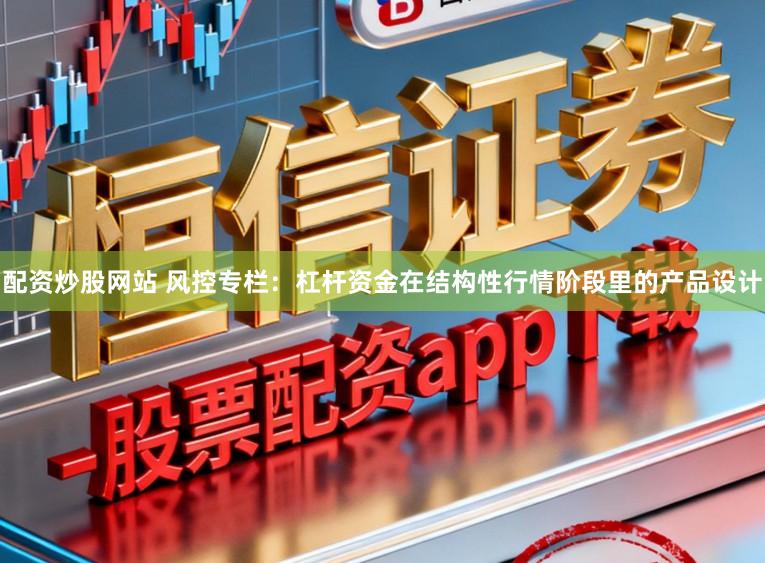 配资炒股网站 风控专栏：杠杆资金在结构性行情阶段里的产品设计