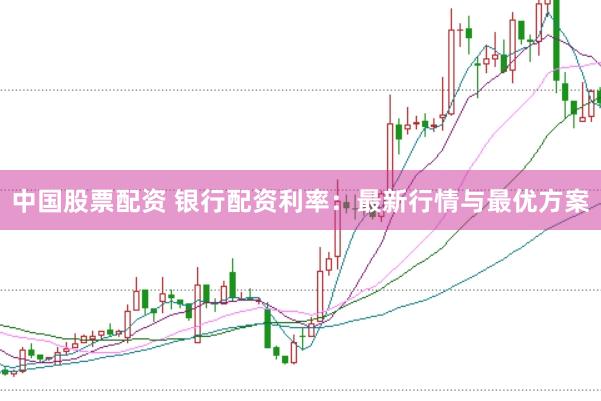 中国股票配资 银行配资利率：最新行情与最优方案