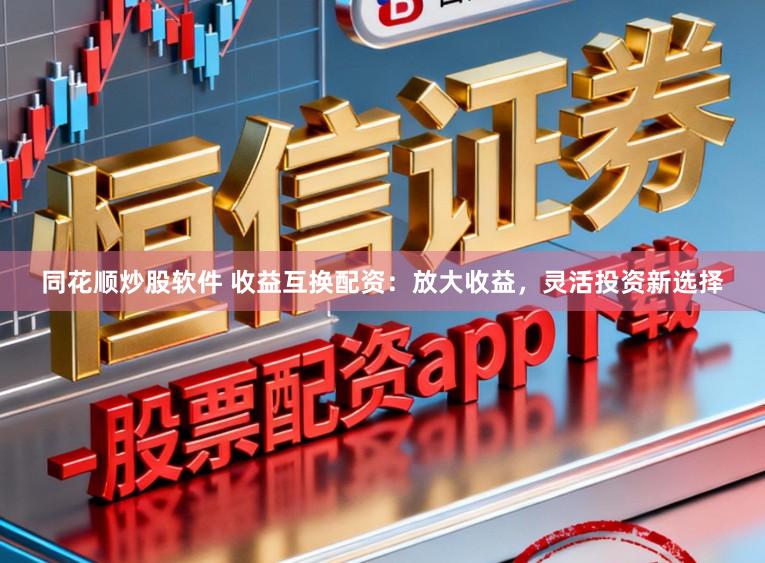 同花顺炒股软件 收益互换配资：放大收益，灵活投资新选择