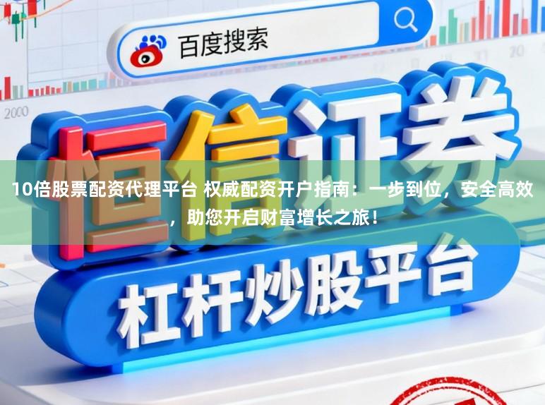 10倍股票配资代理平台 权威配资开户指南：一步到位，安全高效，助您开启财富增长之旅！