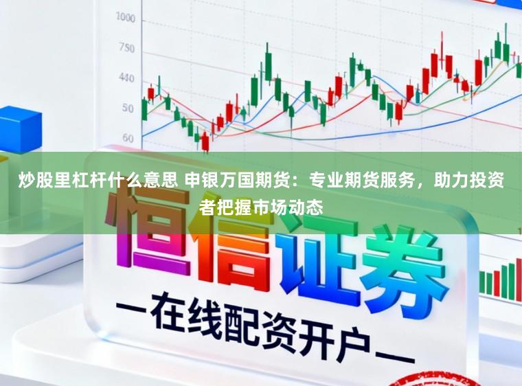 炒股里杠杆什么意思 申银万国期货：专业期货服务，助力投资者把握市场动态