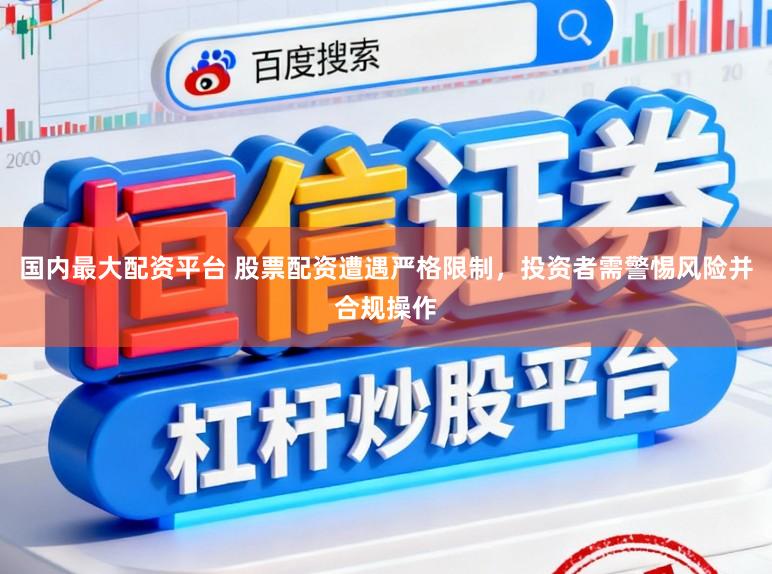 国内最大配资平台 股票配资遭遇严格限制，投资者需警惕风险并合规操作