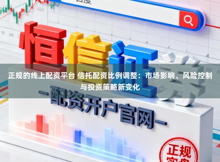 正规的线上配资平台 信托配资比例调整：市场影响、风险控制与投资策略新变化